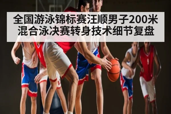 全国游泳锦标赛汪顺男子200米混合泳决赛转身技术细节复盘