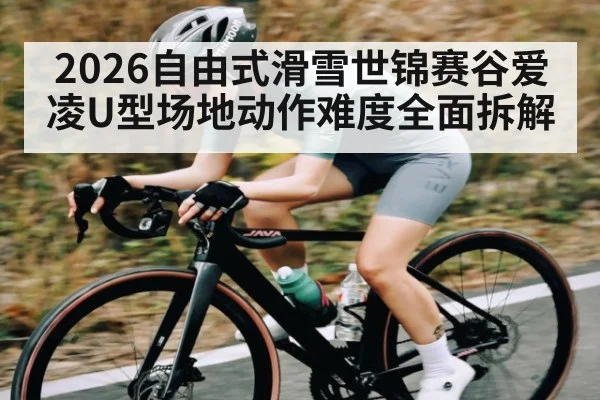 2026自由式滑雪世锦赛谷爱凌U型场地动作难度全面拆解