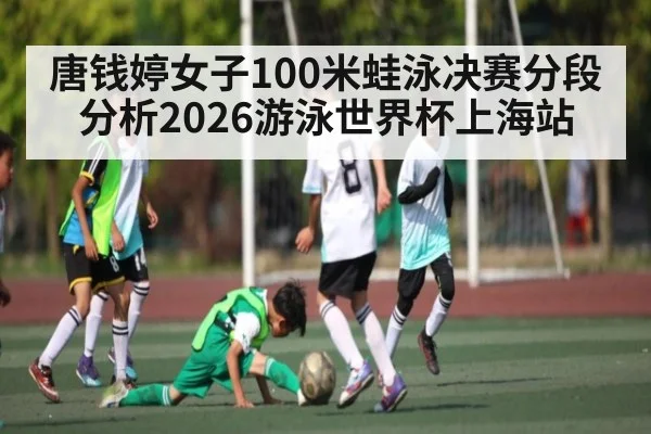 唐钱婷女子100米蛙泳决赛分段分析2026游泳世界杯上海站