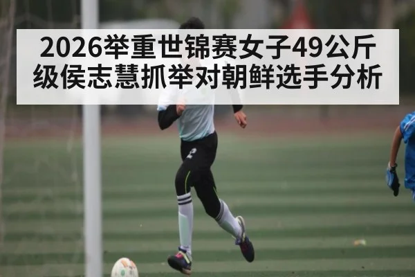 2026举重世锦赛女子49公斤级侯志慧抓举对朝鲜选手分析