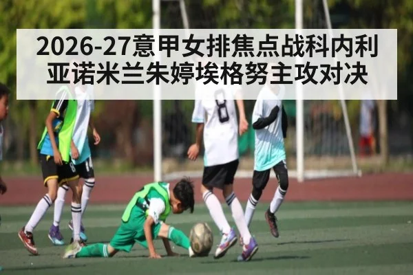 2026-27意甲女排焦点战科内利亚诺米兰朱婷埃格努主攻对决
