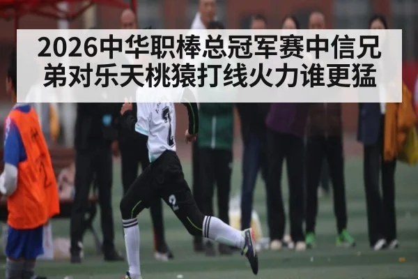 2026中华职棒总冠军赛中信兄弟对乐天桃猿打线火力谁更猛