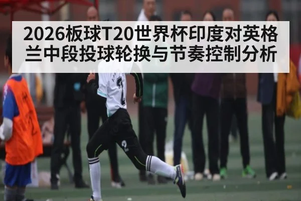 2026板球T20世界杯印度对英格兰中段投球轮换与节奏控制分析
